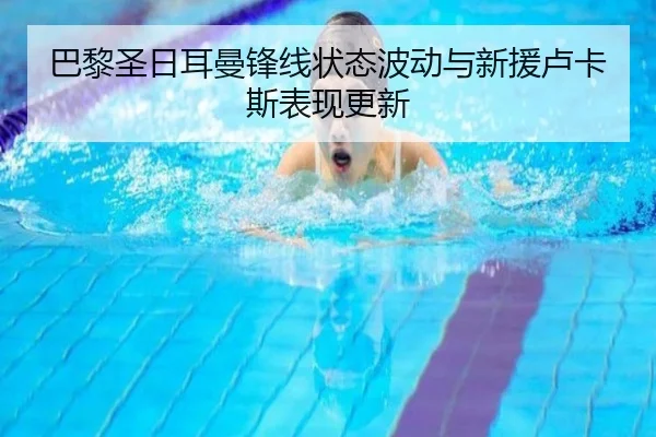 巴黎圣日耳曼锋线状态波动与新援卢卡斯表现更新